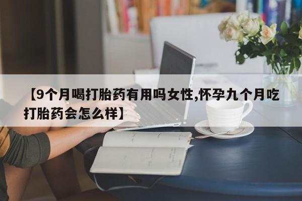 堕胎药微信有谁买微信【9个月喝打胎药有用吗女性,怀孕九个月吃打胎药会怎么样】