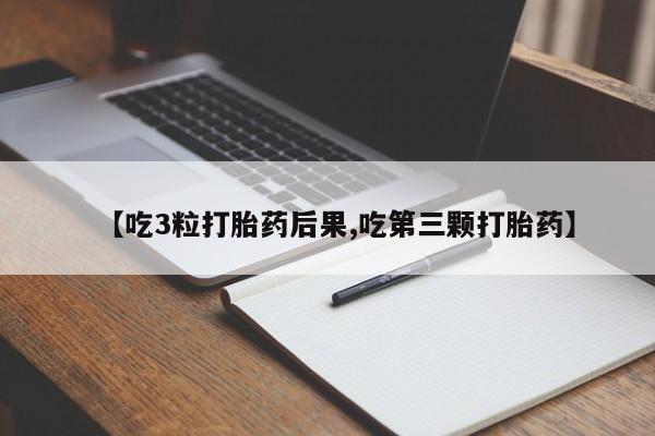 堕胎药微信有谁买微信【吃3粒打胎药后果,吃第三颗打胎药】