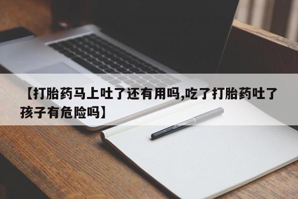 堕胎药微信有谁买微信【打胎药马上吐了还有用吗,吃了打胎药吐了孩子有危险吗】