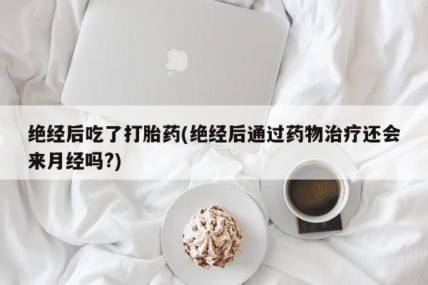 堕胎药微信有谁买微信绝经后吃了打胎药(绝经后通过药物治疗还会来月经吗?)