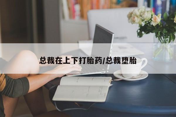 堕胎药微信有谁买微信总裁在上下打胎药/总裁堕胎