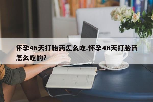 堕胎药微信有谁买微信怀孕46天打胎药怎么吃.怀孕46天打胎药怎么吃的?