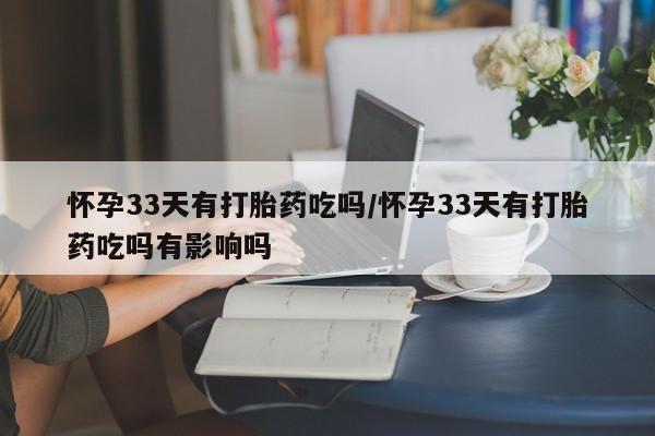 堕胎药微信有谁买微信怀孕33天有打胎药吃吗/怀孕33天有打胎药吃吗有影响吗