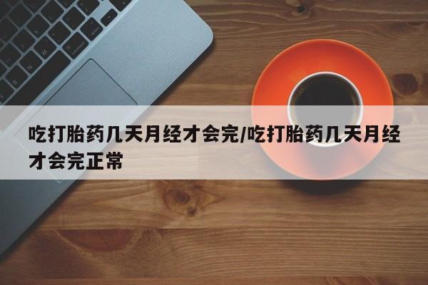 堕胎药微信有谁买微信吃打胎药几天月经才会完/吃打胎药几天月经才会完正常