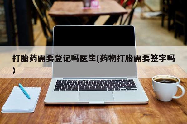 堕胎药微信有谁买微信打胎药需要登记吗医生(药物打胎需要签字吗)