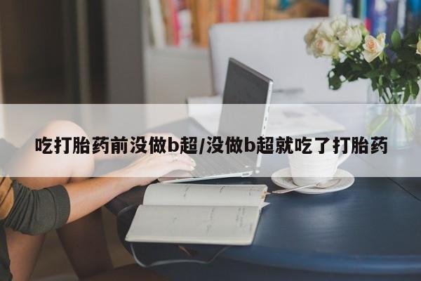 堕胎药微信有谁买微信吃打胎药前没做b超/没做b超就吃了打胎药