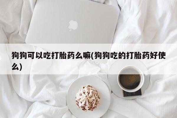 堕胎药微信有谁买微信狗狗可以吃打胎药么嘛(狗狗吃的打胎药好使么)