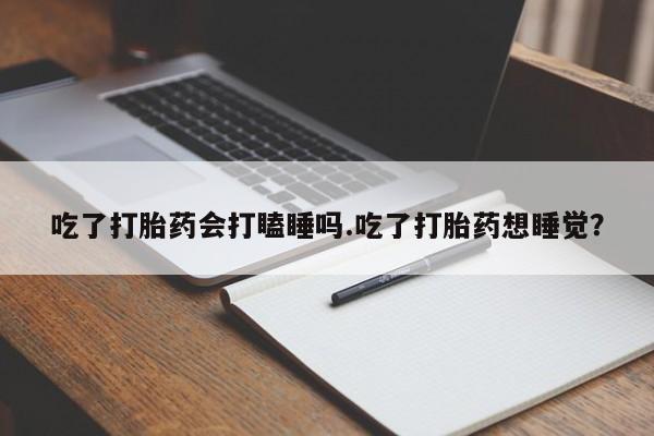 堕胎药微信有谁买微信吃了打胎药会打瞌睡吗.吃了打胎药想睡觉?