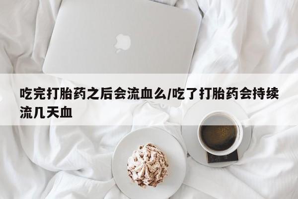 堕胎药微信有谁买微信吃完打胎药之后会流血么/吃了打胎药会持续流几天血