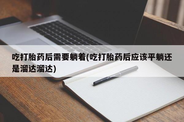 堕胎药微信有谁买微信吃打胎药后需要躺着(吃打胎药后应该平躺还是溜达溜达)