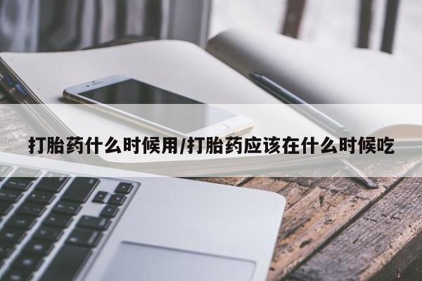 堕胎药微信有谁买微信打胎药什么时候用/打胎药应该在什么时候吃
