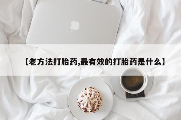 堕胎药微信有谁买微信【老方法打胎药,最有效的打胎药是什么】