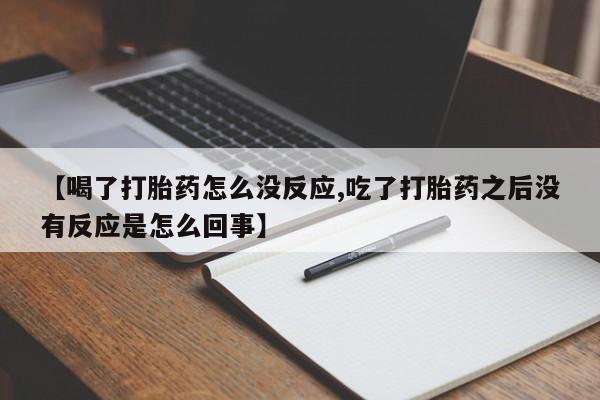 堕胎药微信有谁买微信【喝了打胎药怎么没反应,吃了打胎药之后没有反应是怎么回事】